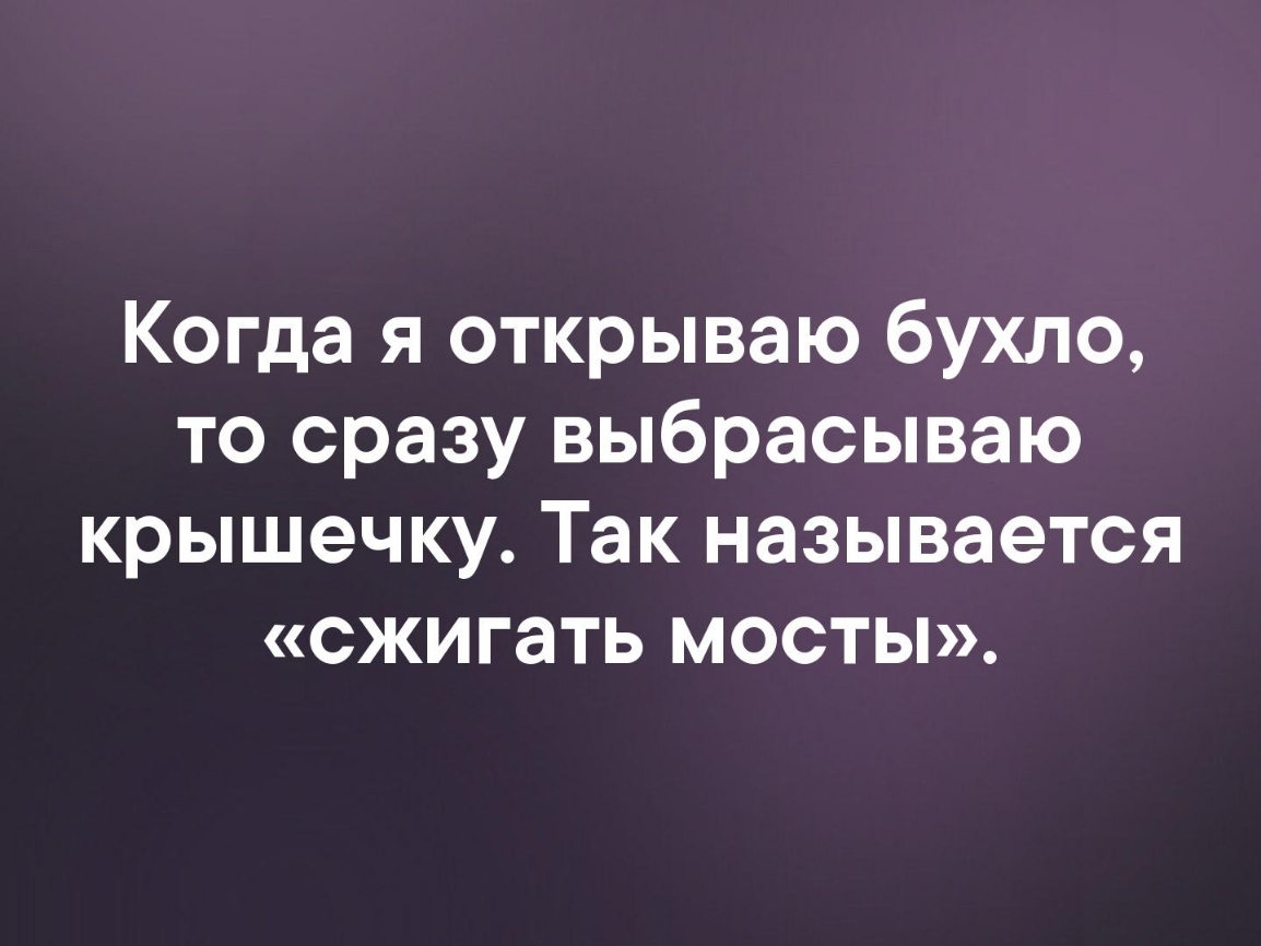 Когда я открываю бухло то сразу выбрасываю крышечку Так называется сжигать мосты