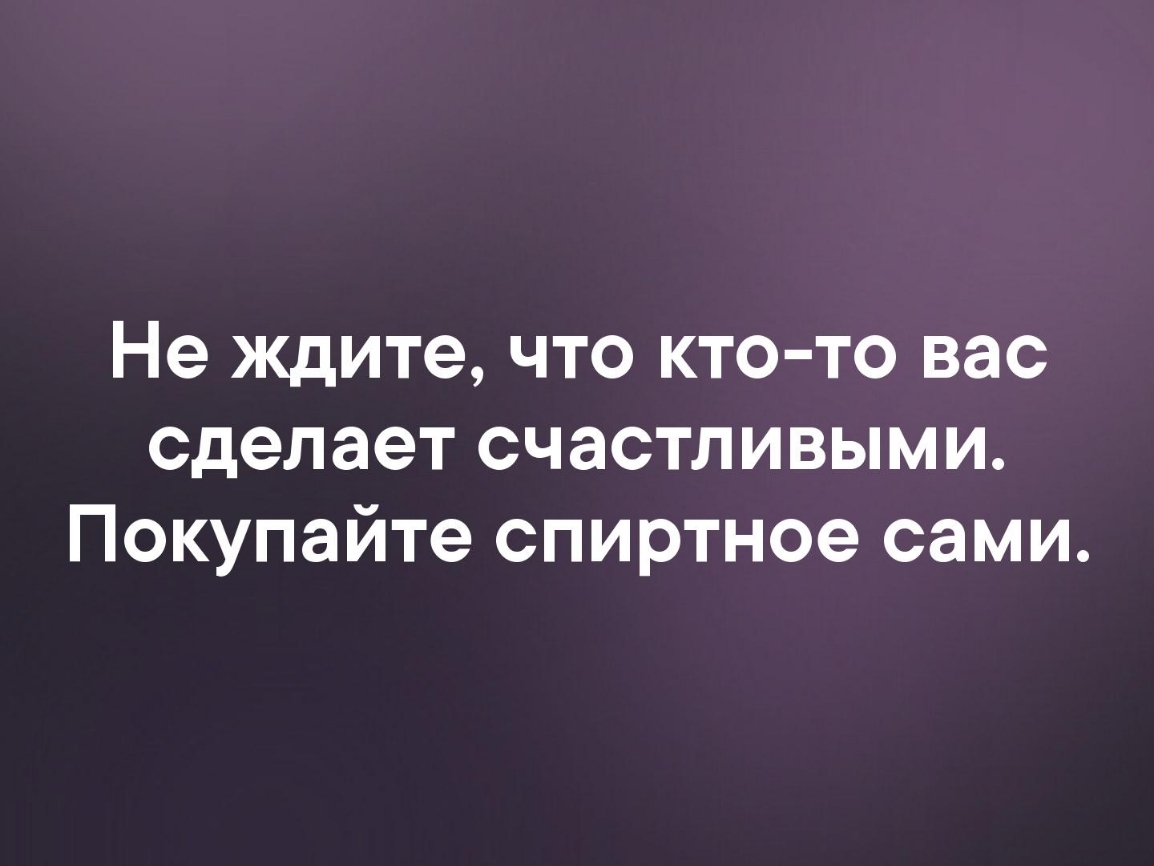Не ждите что кто то вас сделает счастливыми Покупайте спиртное сами