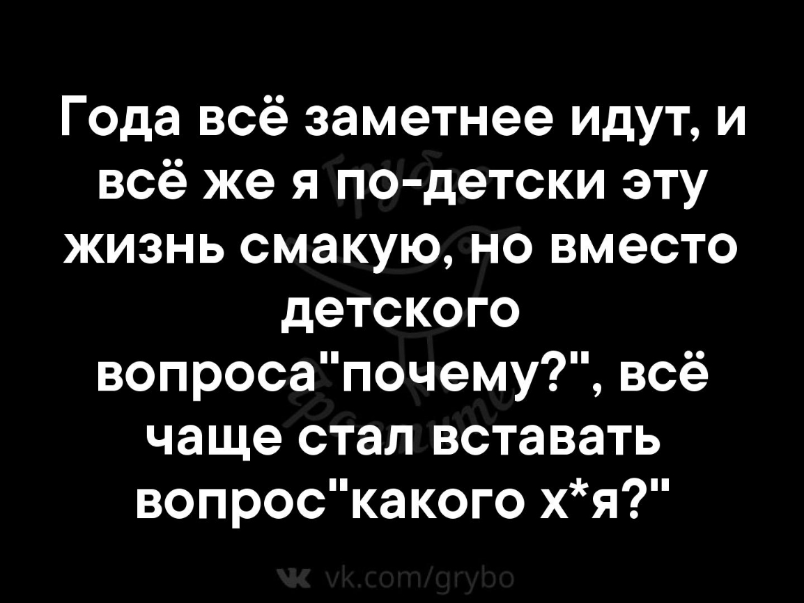 Года всё заметнее идут и всё же я по детски эту жизнь смакую но вместо детского вопросапочему всё чаще стал вставать вопроскакого хя