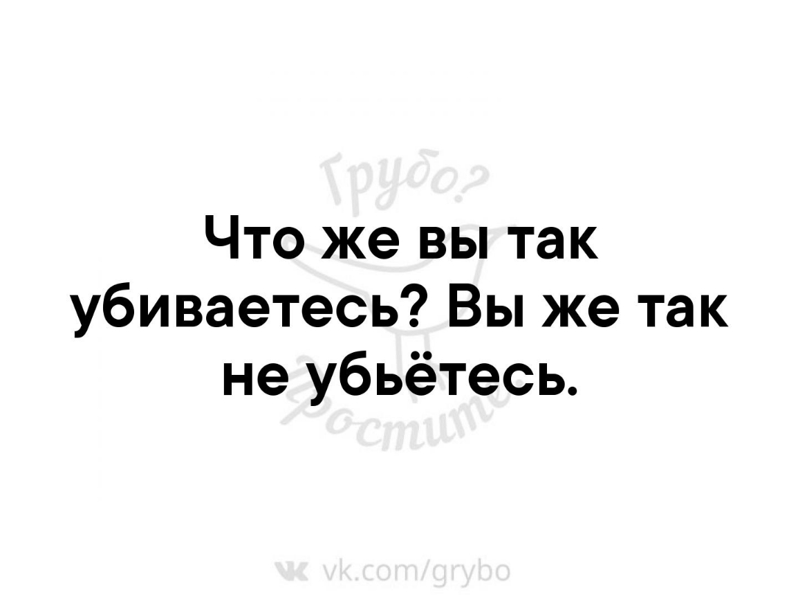 Что же вы так убиваетесь Вы же так не убьётесь