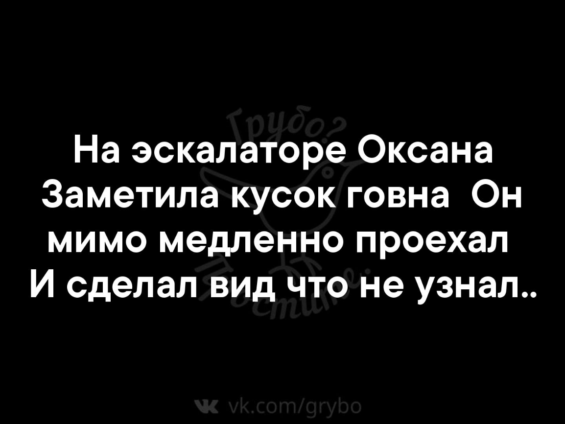 На эскалаторе Оксана Заметила кусок говна Он мимо медленно проехал И сделал вид что не узнал