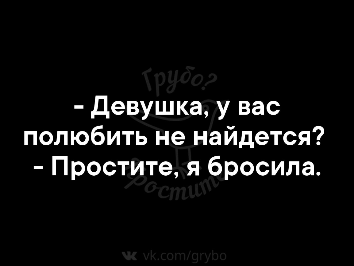 Девушка у вас полюбить не найдется Простите я бросила