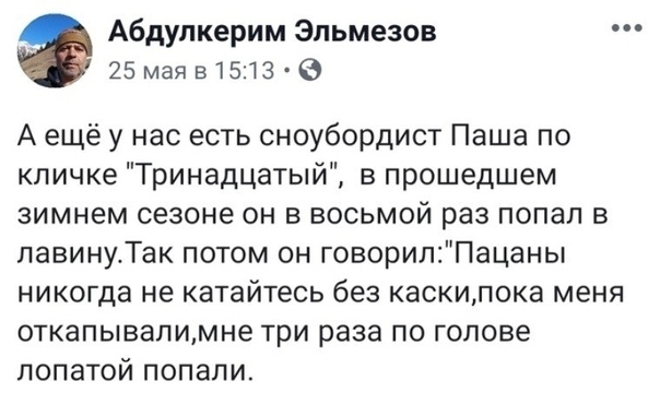 Абдупкерим Эльмезов 25маяв 1513 0 А ещё у нас есть сноубордист Паша по кличке Тринадцатый в прошедшем зимнем сезоне он в восьмой раз попал в павинуТак потом он говорилПацаны никогда не катайтесь без каскилока меня откапывапимне три раза по голове лопаТой попали