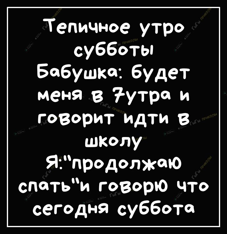 Тепичное утро субботы Бабушке будет меня 3 утра и гоВорит идти В школу Япродолжою спотьи говорю что сегодня суббота
