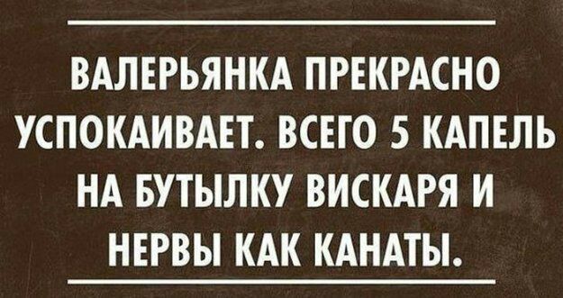 ВАЛЕРЬЯНКА ПРЕКРАСНО УСПОКАИВАЕТ ВСЕГО 5 КАПЕЛЬ НА БУТЫЛКУ ВИСКАРЯ И НЕРВЫ КАК КАНАТЫ