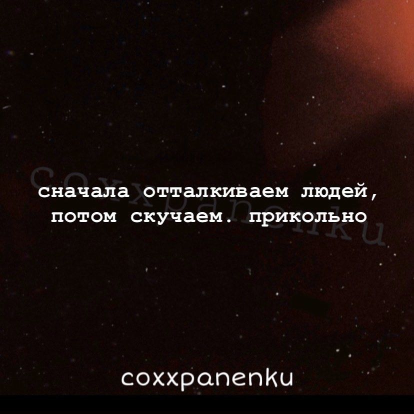 сначала отталкиваем людей потом скучаем прикольно соххропепКы