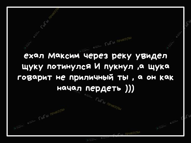 ехал Мохсим через реку увидел щуку потинупся и пукнуп а щуке говорит не приличный ты и он как начал пердеть