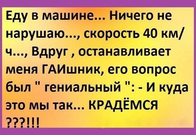 Еду в машине Ничего не нарушаю скорость 40 км ч Вдруг останавливает меня ГАИшник его вопрос был гениальный И куда это мы так КРАдЁМСЯ