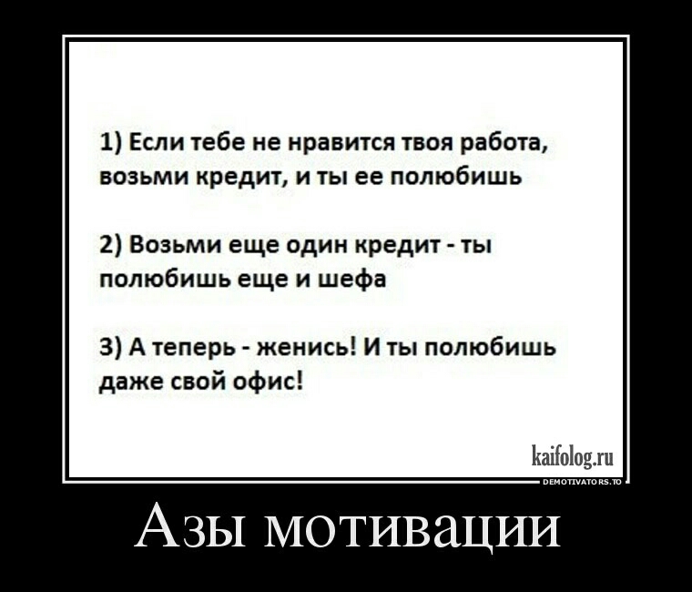 1 Если тебе не нравится твоя работа возьми кредит и ты ее полюбишь 2 Возьми еще один кредит ты полюбишь еще и шефа 3 А теперь женись и ты полюбишь даже свой офис йаііоіоип АЗЫ мотивации