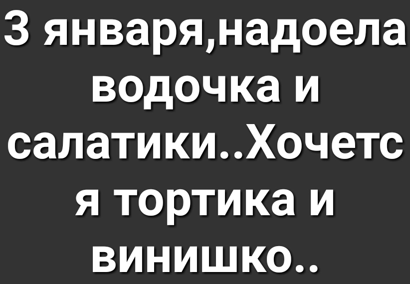 3 январянадоела водочка и салатикиХочетс я тортика и винишко