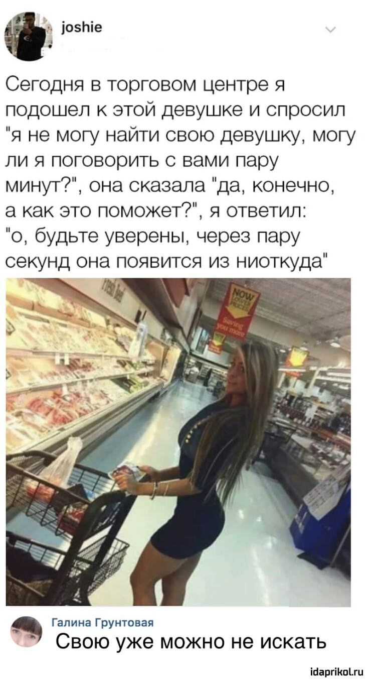 іозпіе Сегодня в торговом центре я подошел к этой девушке и спросил я не могу найти свою девушку могу ли я поговорить с вами пару минут она сказала да конечно а как это поможет я ответил о будьте уверены через пару секунд она появится из ниоткуда Галина Грунтовая Свою уже можно не искать іпаргікщш