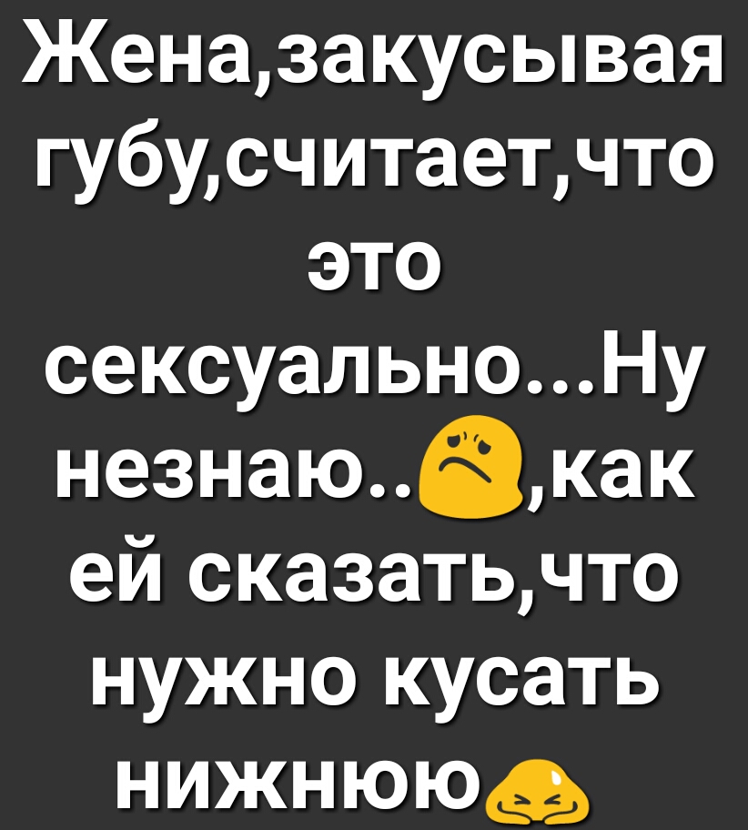 Женазакусывая губусчитаетчто это сексуальноНу незнаюакак ей сказатьчто нужно кусать нижнююф