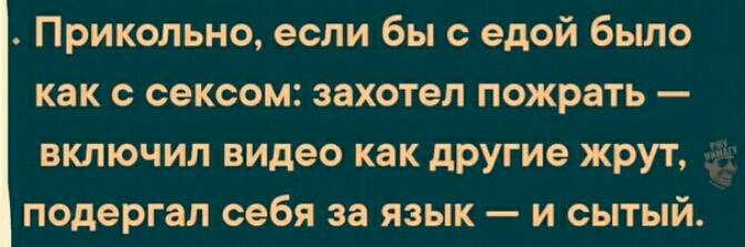 Прикольно если бы с едой было как с сексом захотел пожрать включил видео как дРУгие жрут подергал себя за язык и сытый