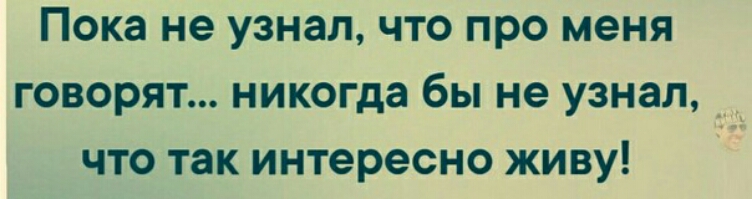 Пока не узнал что про меня говорят никогда бы не узнал _ что так интересно живу