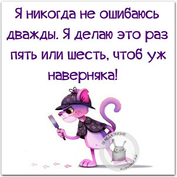 Я никогда не ошибаюсь дважды Я делаю это раз пять или шесть чтоб уж наверняка