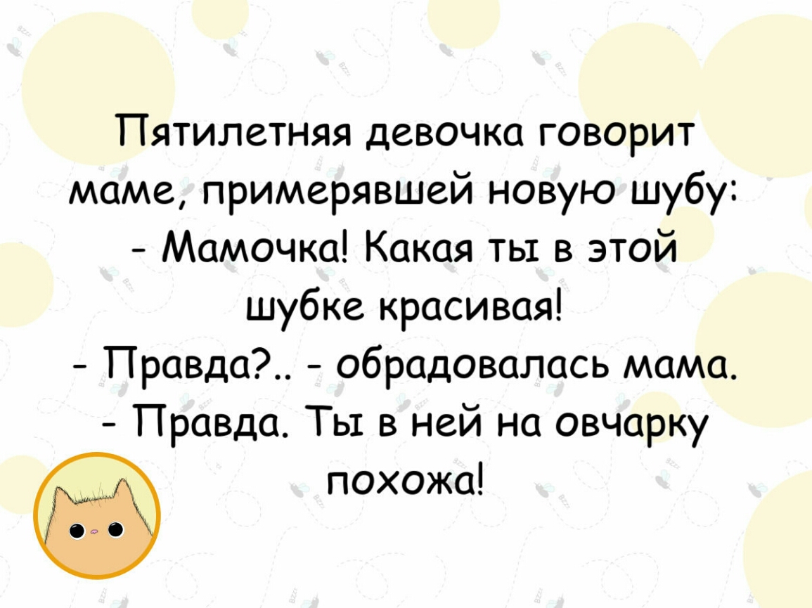 Пятилетняя девочка говорит маме примерявшей новую шубу Мамочка Какая ты в этой шубке красивая Правда обрадовалась мама Правда Ты в ней на овчарку похожа