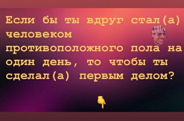 Если бы ты 811 3 человеком щ противоположного пола на один день то чтобы ты сделала первым делом 5