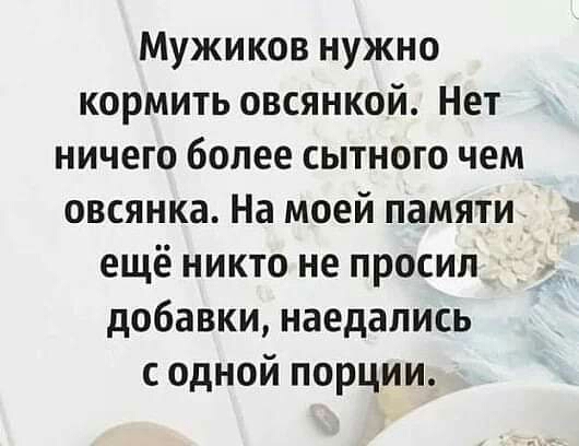 Мужиков нужно кормить овсянкой Нет ничего более сытного чем овсянка На моей памяти ещё никто не просил добавки наедались с одной порции