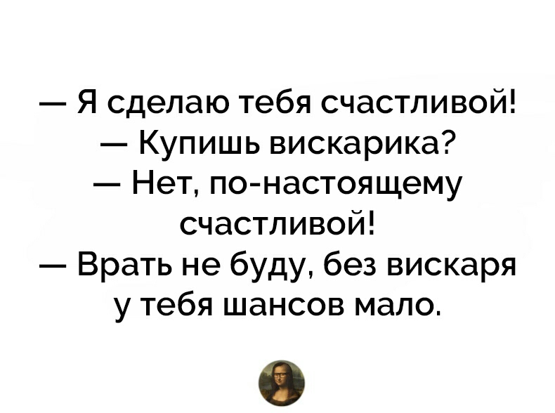 Я сделаю тебя счастливой Купишь вискарика Нет по настоящему счастливой Врать не буду без вискаря у тебя шансов мало