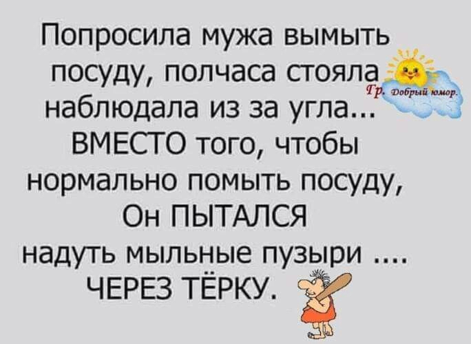 Попросила мужа вымыть посуду полчаса ПОЯЛЁЙ_ наблюдала из за угла ВМЕСТО того чтобы нормально помыть посуду Он ПЫТАЛСЯ НЭДУТЬ МЫЛЬНЫЕ ПУЗЫОИ ЧЕРЕЗ тЕрку