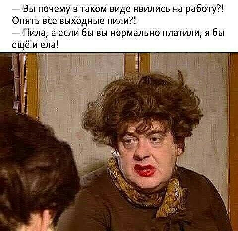 _ Вы почему в таком виде явились на работу Опять все выходные пили _ Пила 3 если бы вы нормально платили я бы ещё и ела