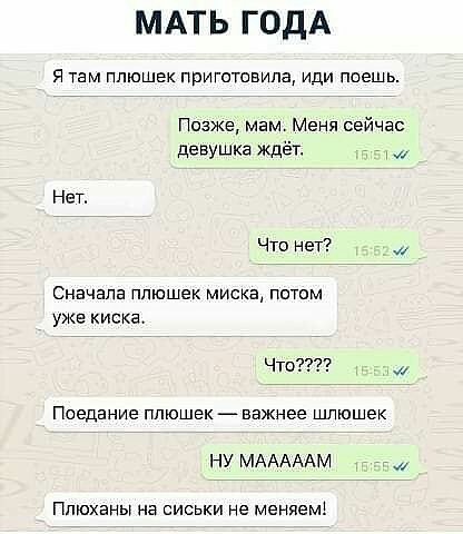 МАТЬ ГОДА я там плюшек приготовила иди поешь Пиаже мам Меня сейчас девушка ждёт _ _ Нет Что нет Сначала пташек миска потм уже киска Что Поедание ППЮШЭК важнее ЩЛЮШеК ну МАААААМ Ппюханы на СИСЬКИ не Мендемі