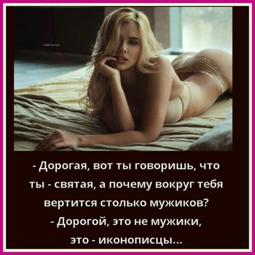 дорогая ВОТ ТЫ ГОВОРИШЬ ЧТО ты святая а почему вокруг тебя вертится столько мужиков дорогой это не мужики это иконописцы