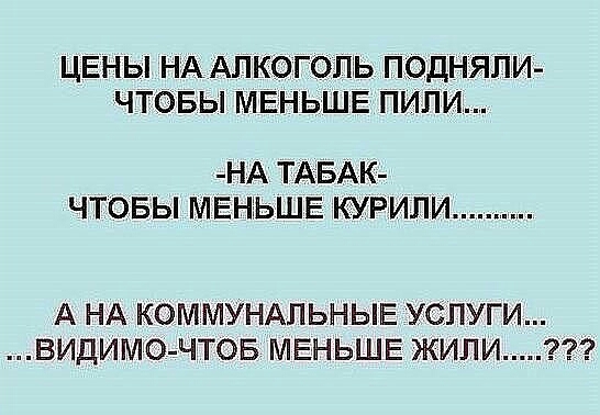 ЦЕНЫ НА АЛКОГОЛЬ ПОДНЯПИ ЧТОБЫ МЕНЬШЕ ПИЛИ НА ТАБАК ЧТОБЫ МЕНЬШЕ КУРИЛИ А НА КОММУНАЛЬНЫЕ УСЛУГИ ВИДИМО ЧТОБ МЕНЬШЕ ЖИЛИ