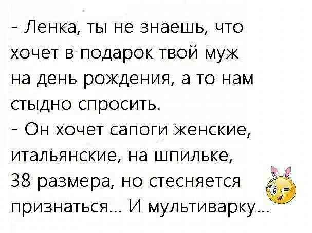 Ленка ты не знаешь что хочет в подарок твой муж на день рождения а то нам стыдно спросить Он хочет сапоги женские итальянские на шпильке 38 размера но стесняется признаться И мультиварку