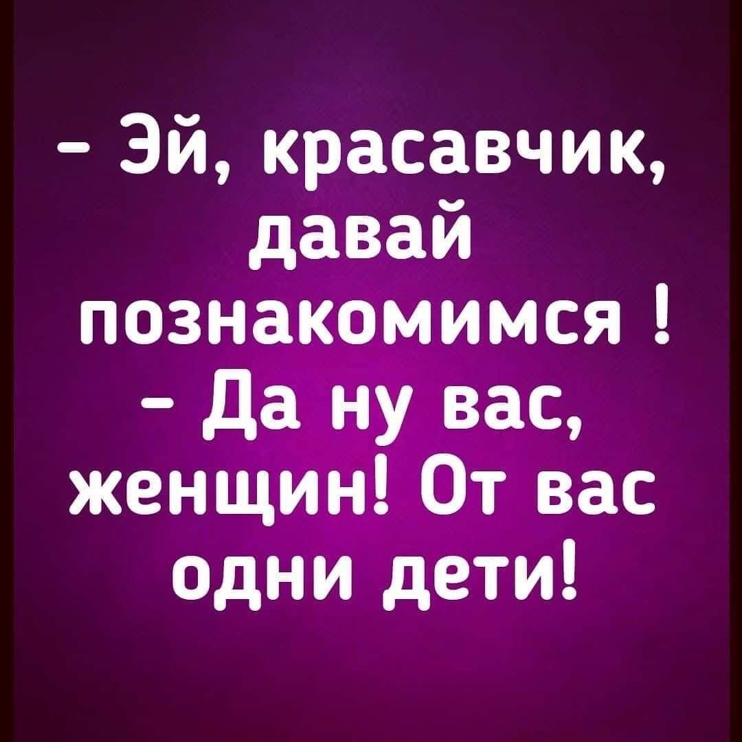 Эй красавчик давай познакомимся да ну вас женщин От вас одни дети