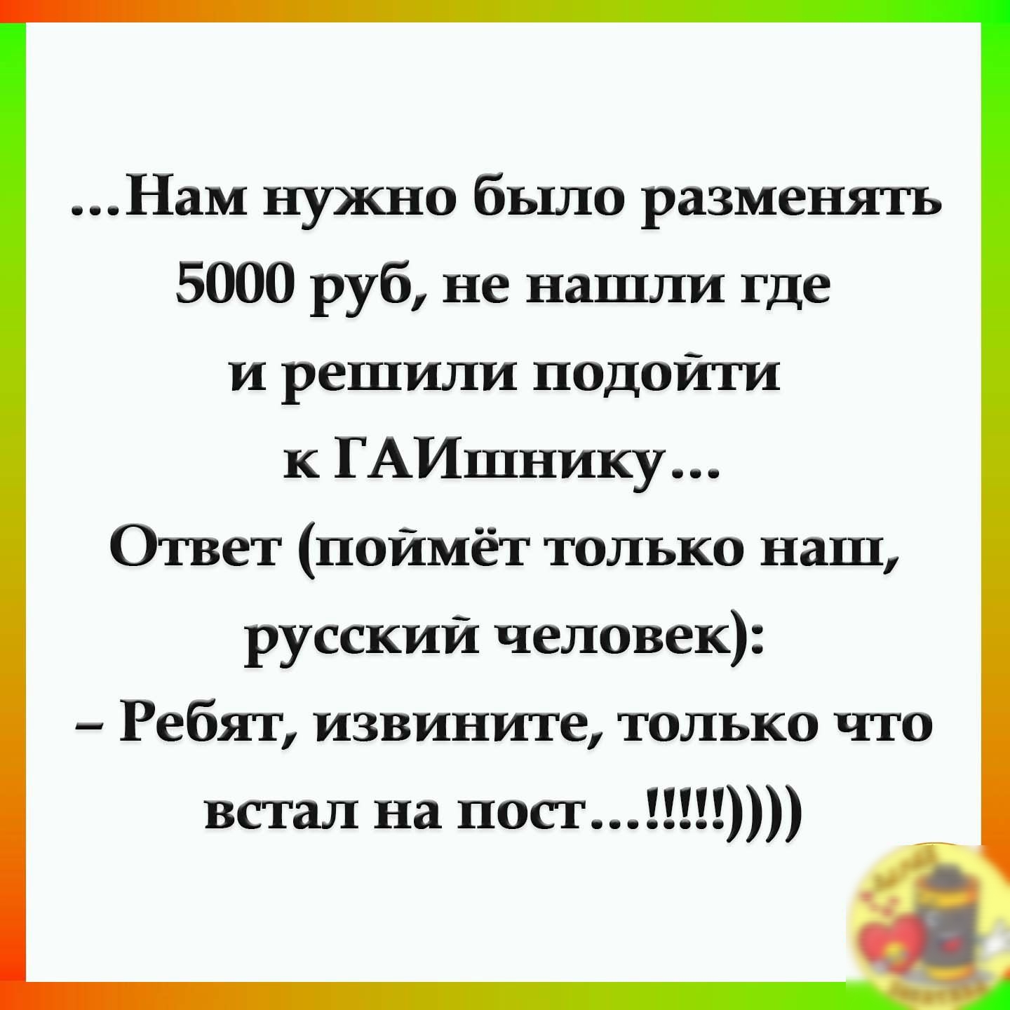 Нам нужно было разменятъ 5000 руб не нашли где и решили подойти к ГАИшнику Ответ поймёт только наш русский человек Ребят извините только что встал на ПОСТ