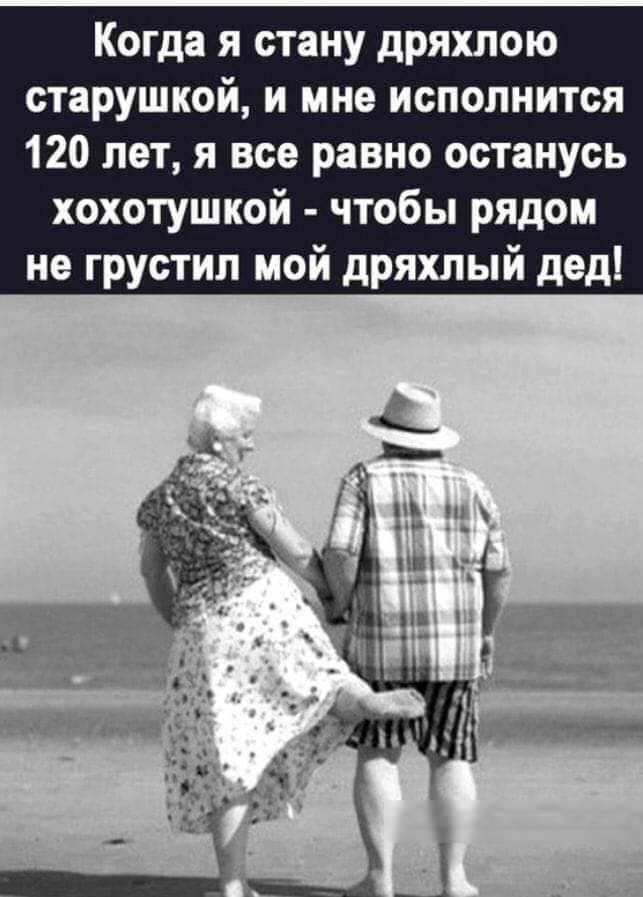 Когда я стану дряхлою старушкой и мне исполнится 120 лет я все равно останусь хохотушкой чтобы рядом не грустил мой дряхлый дед