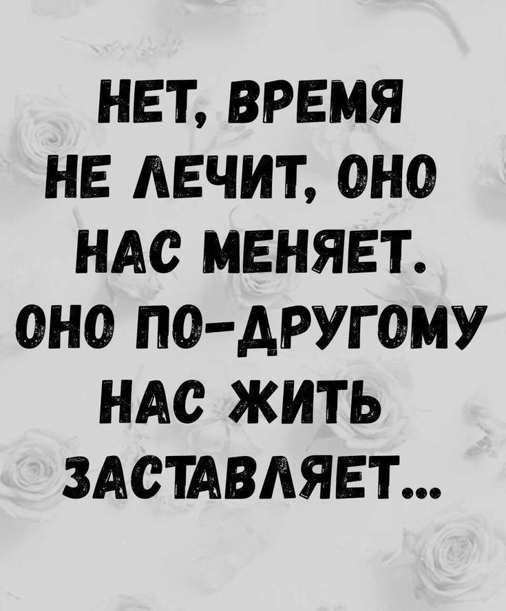 НЕТ ВРЕМЯ НЕ ЛЕЧИТ ОНО НАС МЕНЯЕТ ОНО ПО ДРУГОМУ НАС ЖИТЬ ЗАСТАВЛЯЕТ