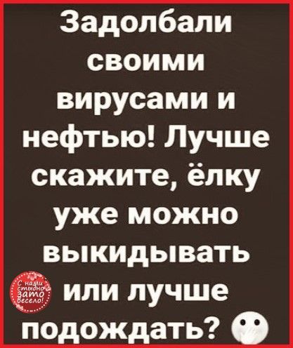 Задолбали своими вирусами и нефтью Лучше скажите ёлку уже можно выкидывать или лучше подождать