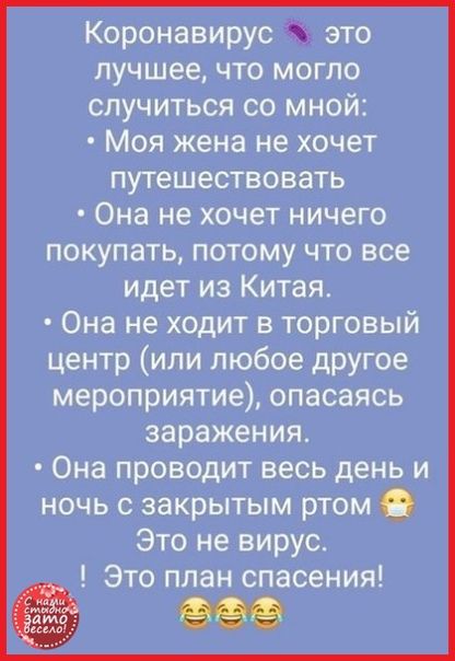 Коронавирус это лучшее что могло случиться со мной Моя жена не хочет путешествовать Она не хочет ничего покупать потому что все идет из Китая Она не ходит в торговый центр или любое другое мероприятие опасаясь заражения Она проводит весь день и ночь с закрытым ртом Это не вирус Это план спасения