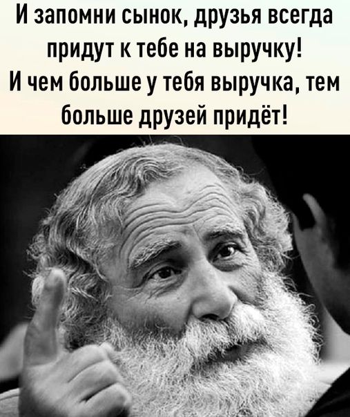 И запомни сынок друзья всегда придут к тебе на выручку И чем больше у тебя выручка тем больше друзей придёт