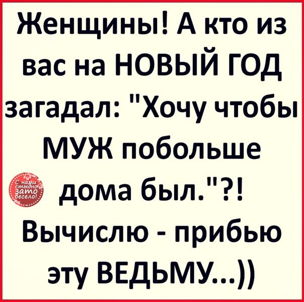 Женщины А кто из вас на новый г0д за гадал Хочу чтобы МУЖ побольше дома был Вычислю прибью эту ведьму
