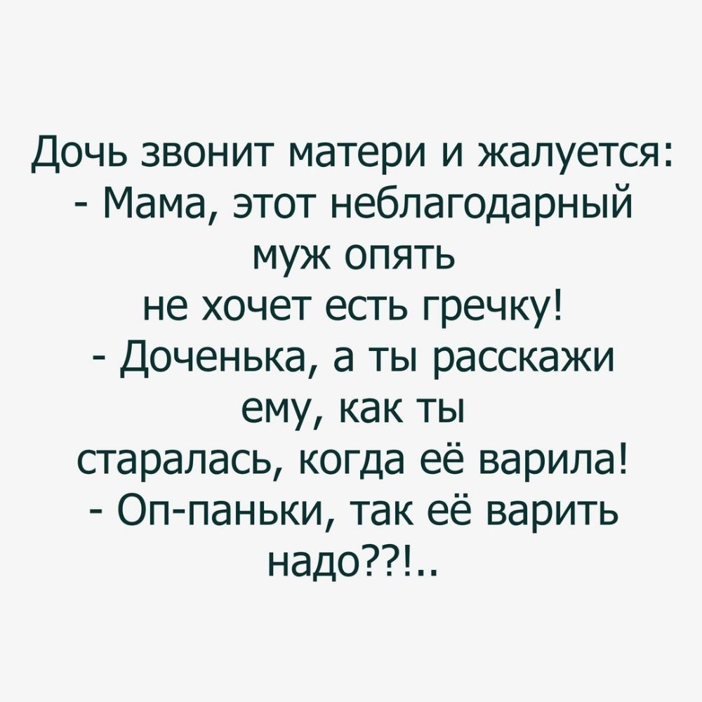 Дочь звонит матери и жалуется Мама этот неблагодарный муж опять не хочет есть гречку Доченька а ты расскажи ему как ты старалась когда её варила Оп паньки так её варить надо
