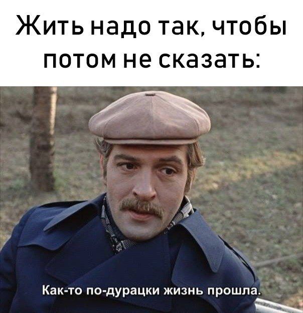 Жить надо так чтобы потом не сказать Както по дурацки жизнь прошла й