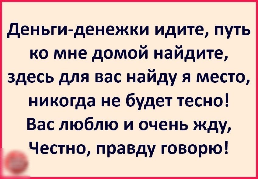 деньги денежки идите путь ко мне домой найдите здесь для вас найду я место никогда не будет тесно Вас люблю и очень жду Честно правду говорю