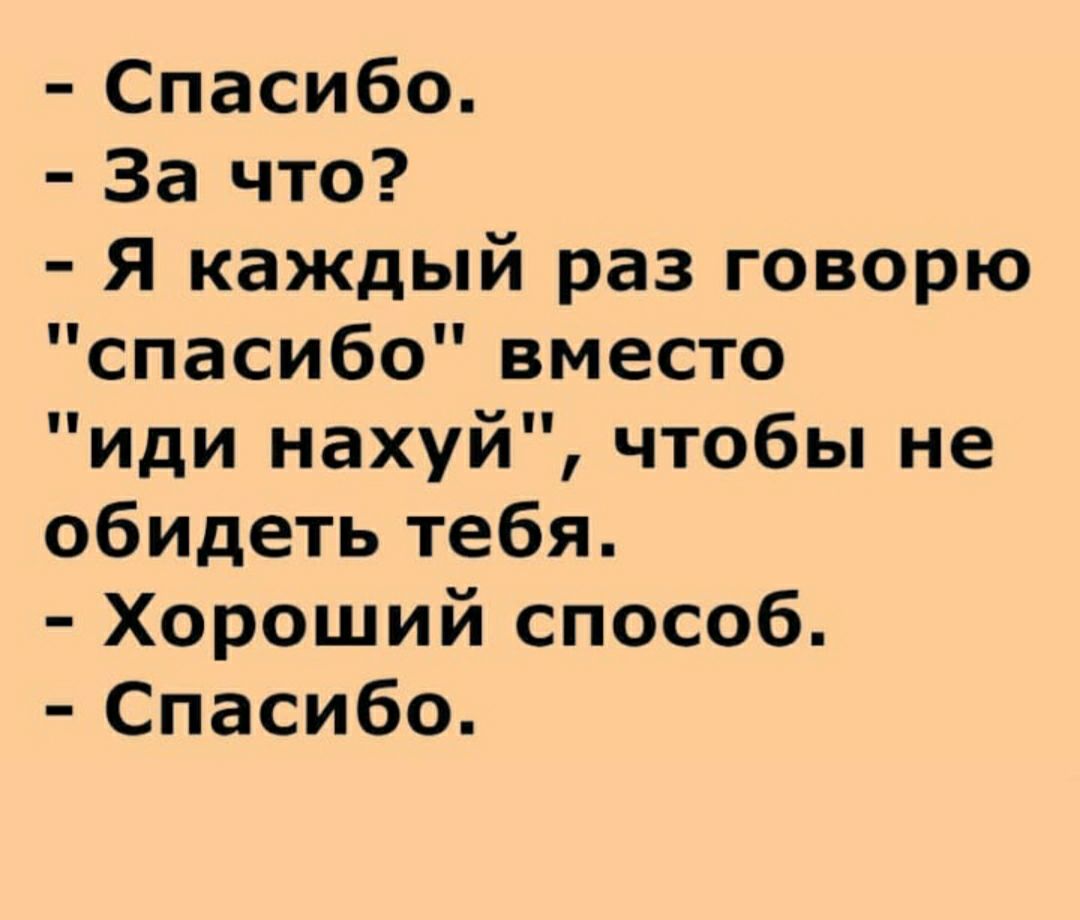 Спасибо За что Я каждый раз говорю спасибо вместо иди нахуй чтобы не обидетьтебя Хороший способ Спасибо