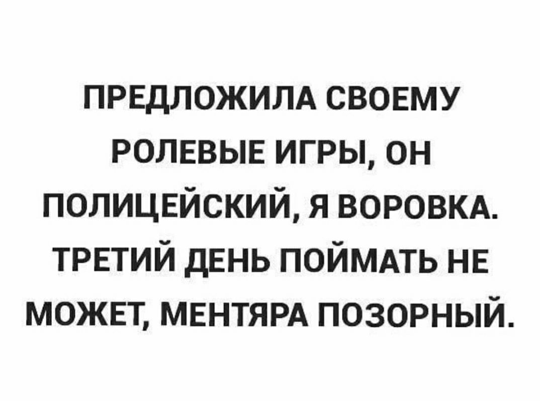 ПРЕДЛОЖИЛА свовму РОЛЕВЫЕ игры он полицвйский я воровкд третий день поймпь НЕ можнт МЕНТЯРА позорный