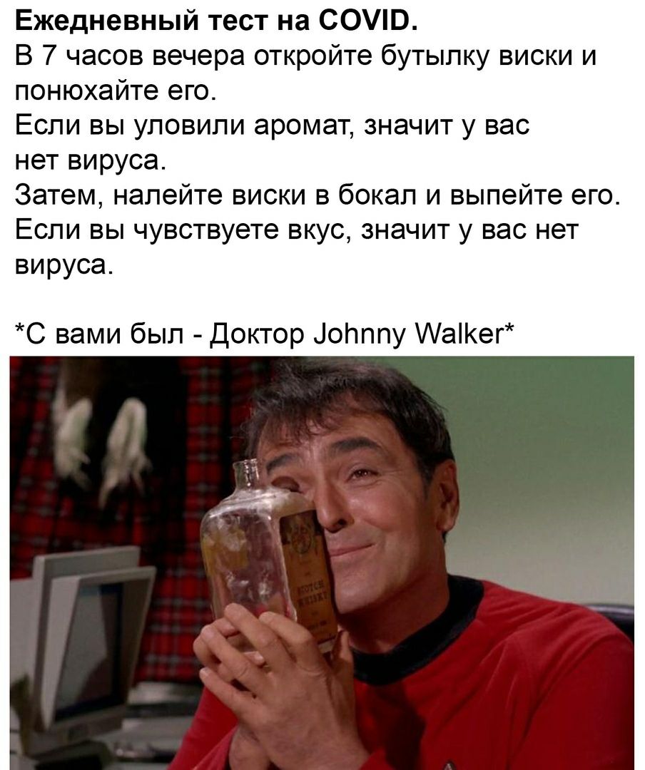 Ежедневный тест на С0Э В 7 часов вечера откройте бутылку виски и понюхайте его Если вы уловили аромат значит у вас нет вируса Затем налейте виски в бокал и выпейте его Если вы чувствуете вкус значит у вас нет вируса С вами был Доктор ЦоПппу аег