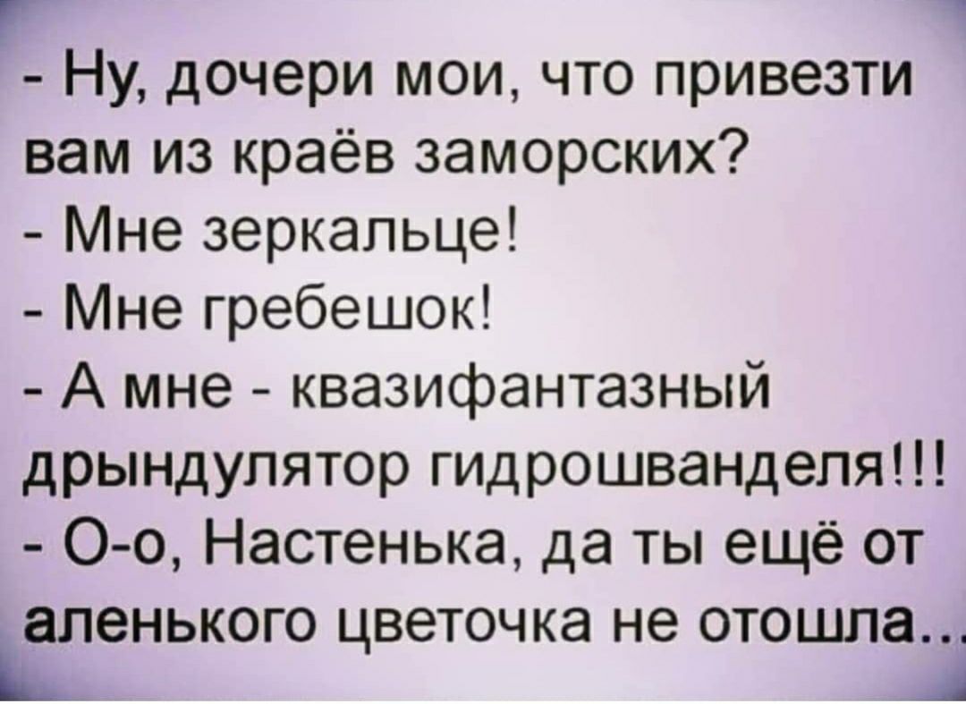 г Ну дочери мои что привезти вам из краёв заморских Мне зеркальце Мне гребешок А мне квазифантазный дрындулятор гидрошвандепя О о Настенька да ты ещё от аленького цветочка не отошла А