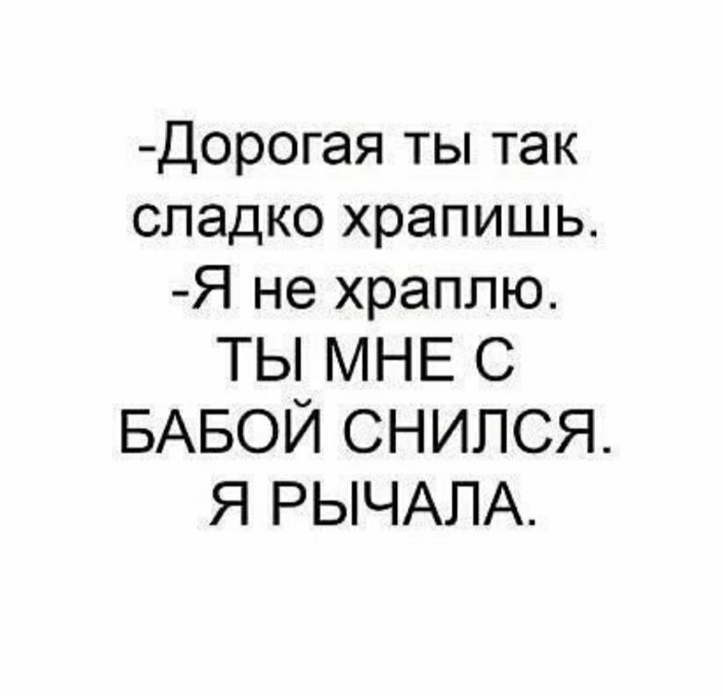 Дорогая ты так сладко храпишь Я не храппю ТЫ МНЕ С БАБОЙ СНИПСЯ Я РЫЧАЛА