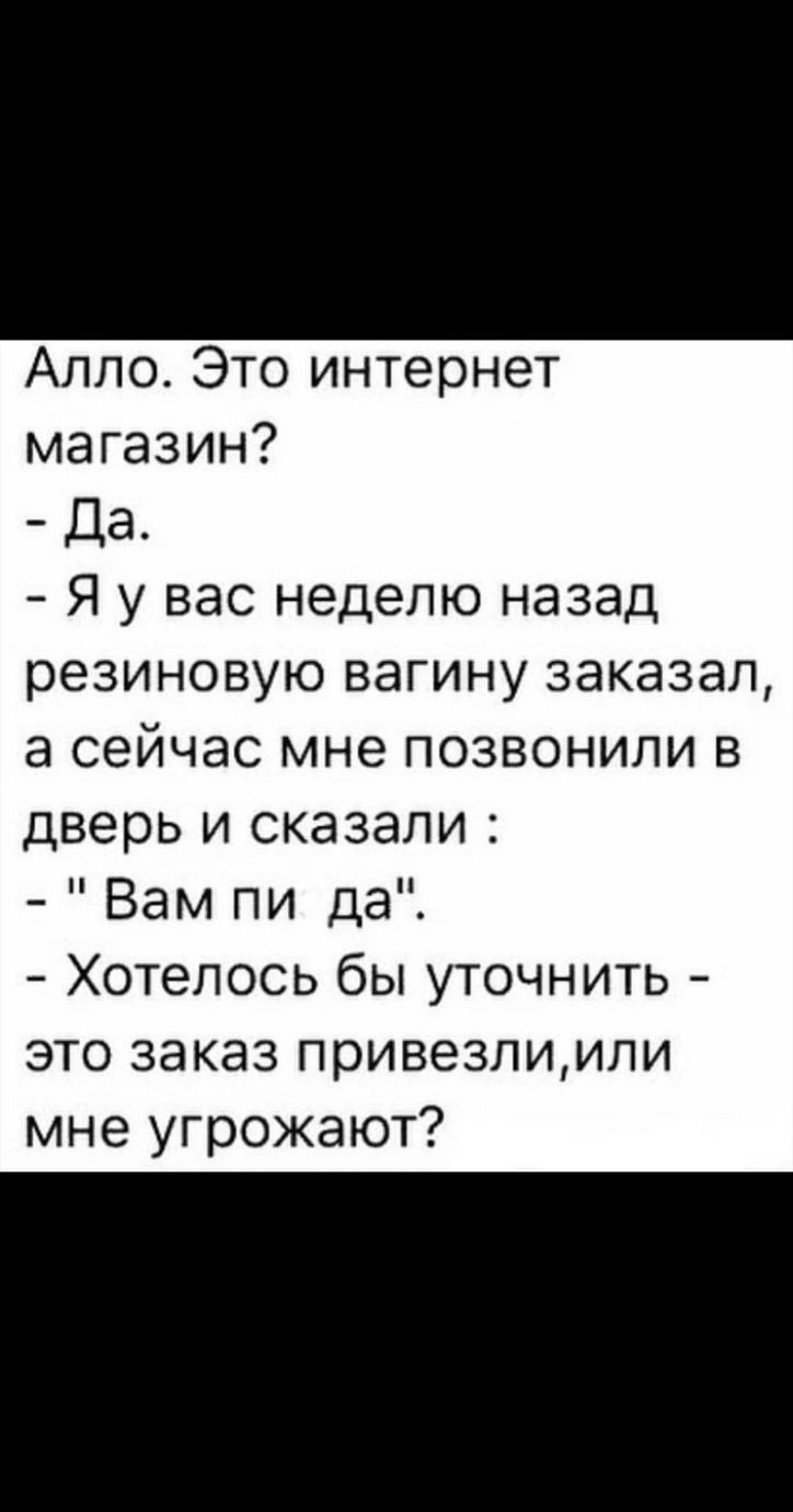 Алло Это интернет магазин Да Я у вас неделю назад резиновую вагину заказал а сейчас мне позвонили в дверь и сказали Вам пи да Хотелось бы уточнить это заказ привезлиили мне угрожают