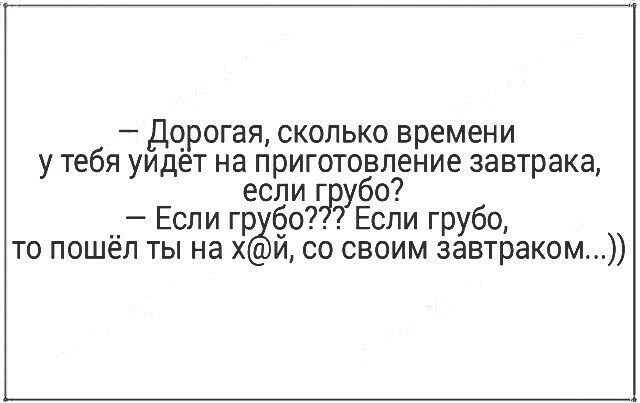 дорогая сколько времени у тебя уидет на приготовление завтрака если г убо Если гр о Если грубо то пошёл ты на х и со своим завтраком