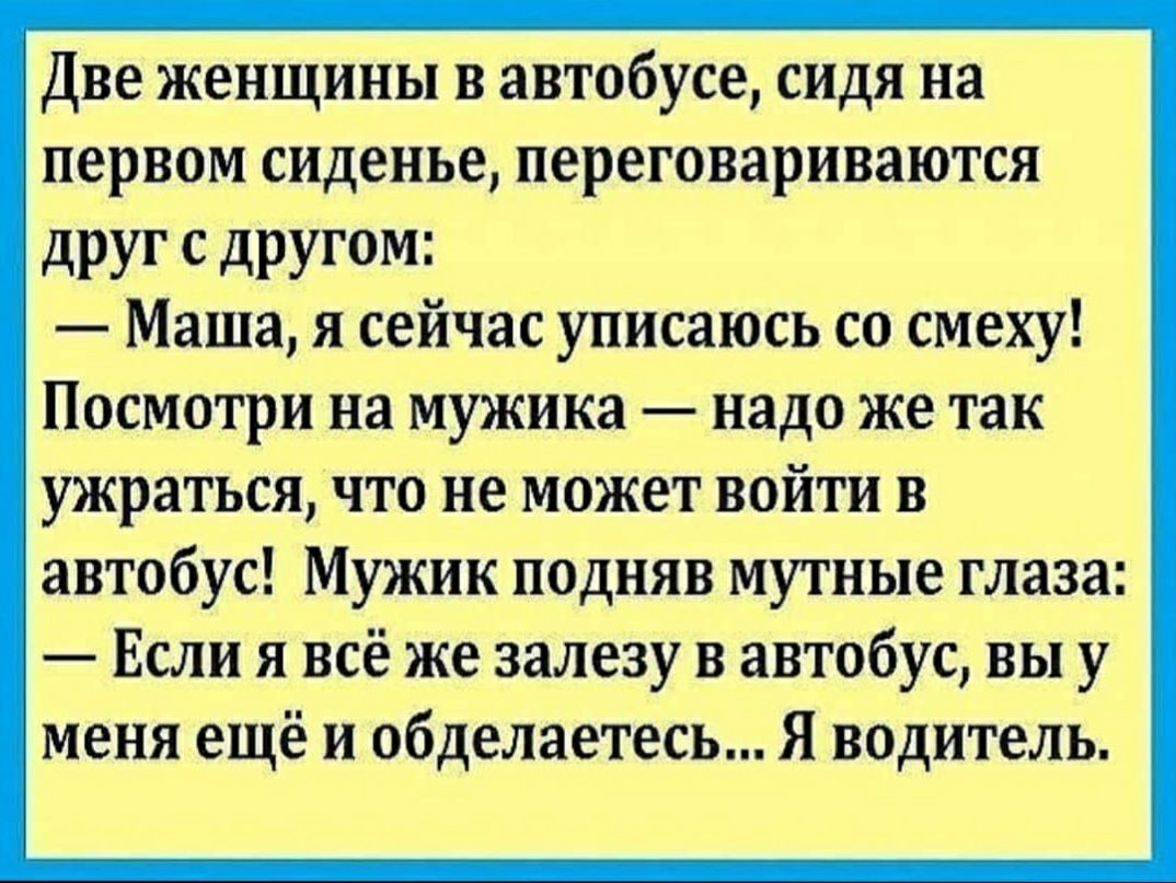 Две женщины в автобусе сидя на первом сиденье переговариваются дРУГ С дРУГМ Маша я сейчас уписаюсь со смеху Посмотри на мужика надо же так ужраться что не может войти в автобус Мужик подняв мутные глаза Если я всё же залезу в автобус вы у меня ещё и обделаетесь Я водитель