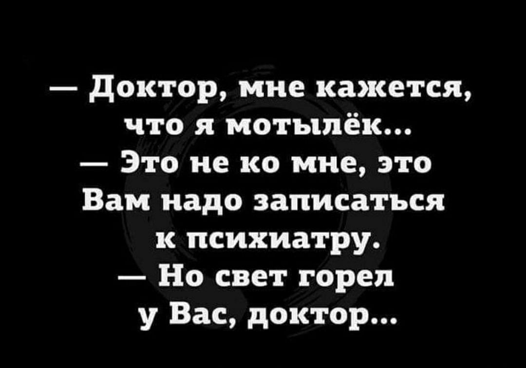 доктор мне кажется что мотыпёк Это не ко мне это Вам надо записаться психиатру Но свет горел у Вас доктор