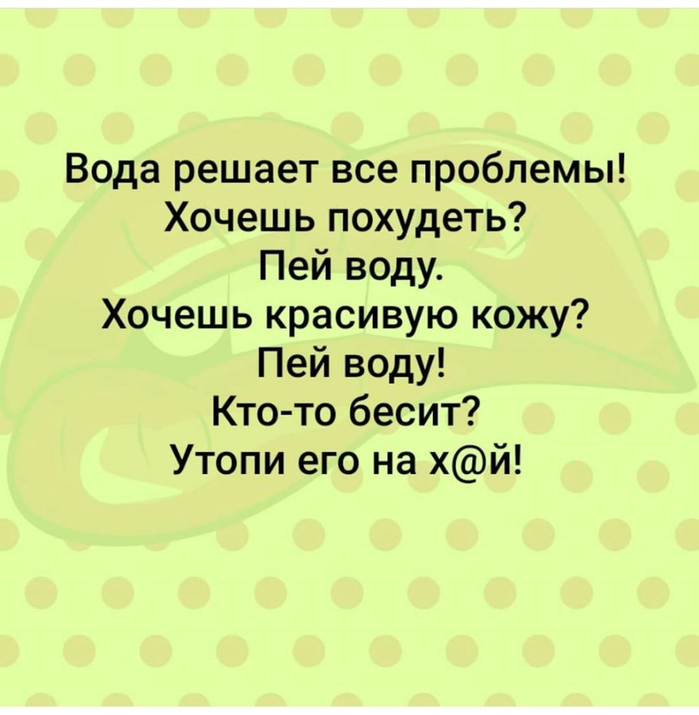 Вода решает все проблемы Хочешь похудеть Пей воду Хочешь красивую кожу Пей воду Кто то бесит Утопи его на хй